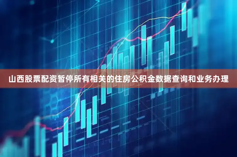 山西股票配资暂停所有相关的住房公积金数据查询和业务办理