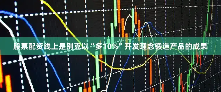 股票配资线上是别克以“多10%”开发理念锻造产品的成果