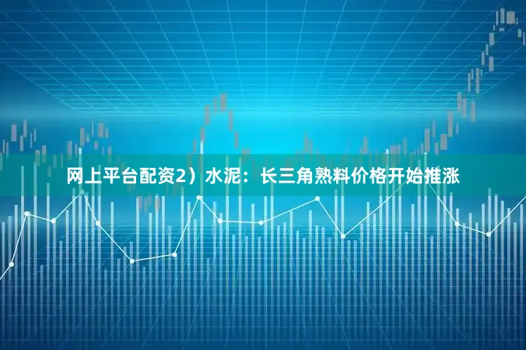 网上平台配资2）水泥：长三角熟料价格开始推涨
