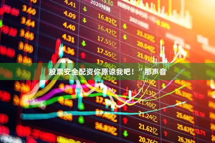 股票安全配资你原谅我吧！”那声音