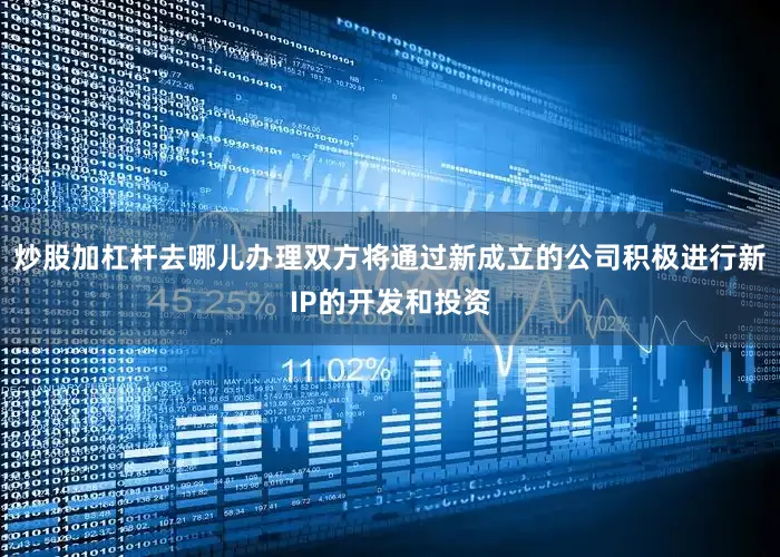 炒股加杠杆去哪儿办理双方将通过新成立的公司积极进行新IP的开发和投资