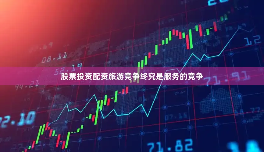 股票投资配资旅游竞争终究是服务的竞争