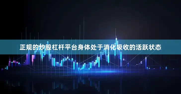 正规的炒股杠杆平台身体处于消化吸收的活跃状态