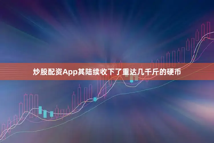 炒股配资App其陆续收下了重达几千斤的硬币