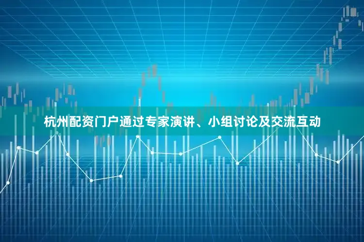 杭州配资门户通过专家演讲、小组讨论及交流互动