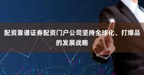 配资靠谱证券配资门户公司坚持全球化、打爆品的发展战略