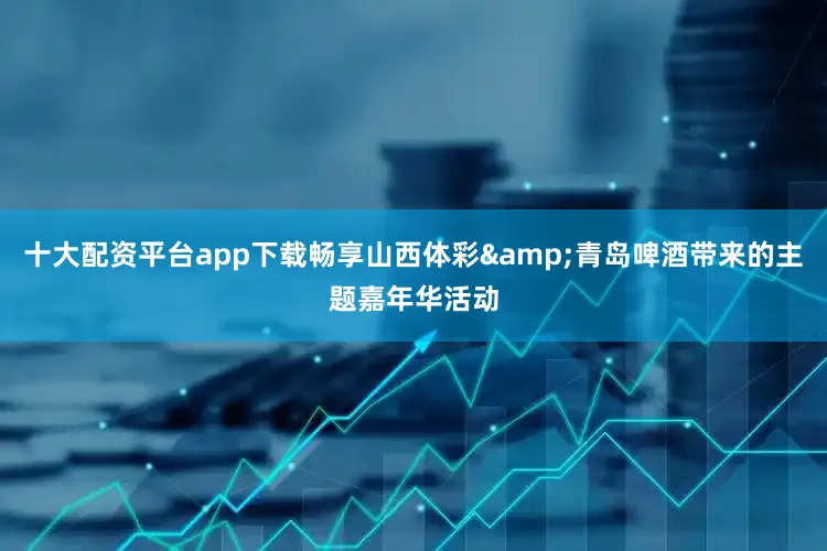 十大配资平台app下载畅享山西体彩&青岛啤酒带来的主题嘉年华活动