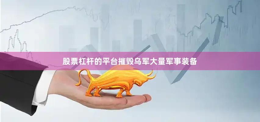 股票杠杆的平台摧毁乌军大量军事装备