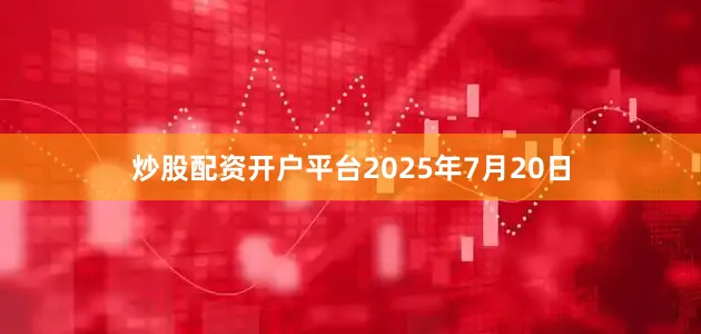 炒股配资开户平台2025年7月20日
