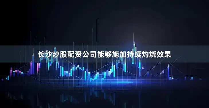 长沙炒股配资公司能够施加持续灼烧效果
