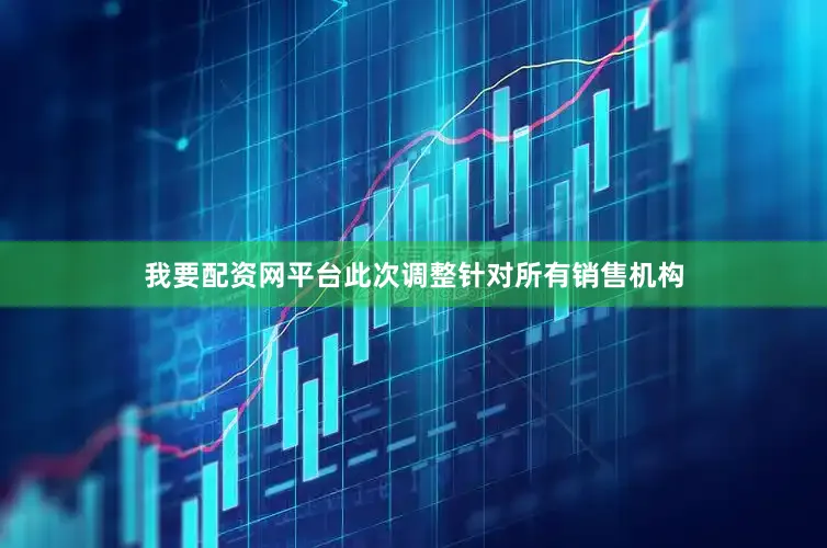 我要配资网平台此次调整针对所有销售机构
