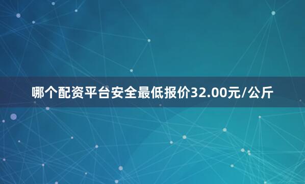 哪个配资平台安全最低报价32.00元/公斤