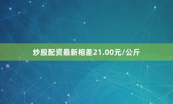 炒股配资最新相差21.00元/公斤