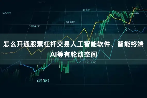 怎么开通股票杠杆交易人工智能软件、智能终端AI等有轮动空间