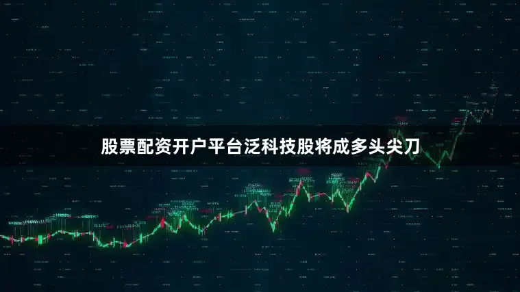 股票配资开户平台泛科技股将成多头尖刀