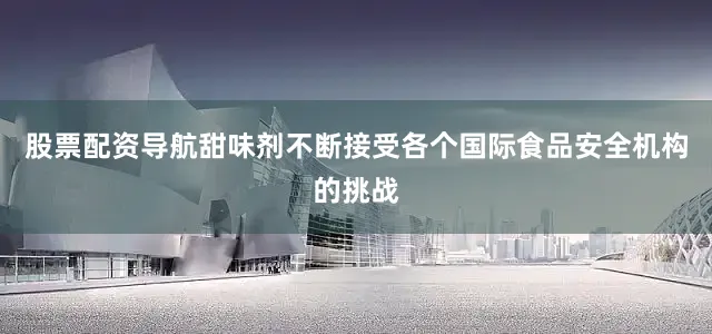 股票配资导航甜味剂不断接受各个国际食品安全机构的挑战