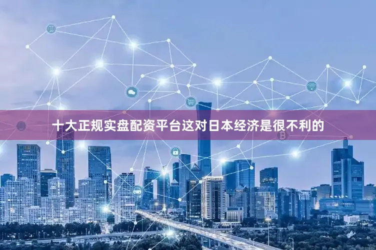 十大正规实盘配资平台这对日本经济是很不利的