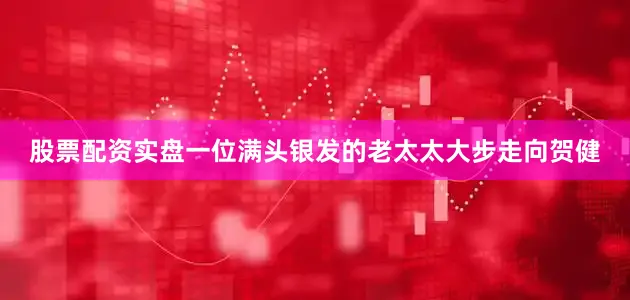 股票配资实盘一位满头银发的老太太大步走向贺健
