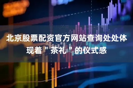 北京股票配资官方网站查询处处体现着＂茶礼＂的仪式感