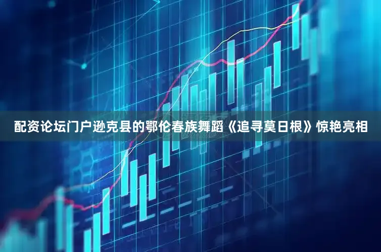配资论坛门户逊克县的鄂伦春族舞蹈《追寻莫日根》惊艳亮相