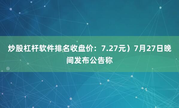 炒股杠杆软件排名收盘价：7.27元）7月27日晚间发布公告称