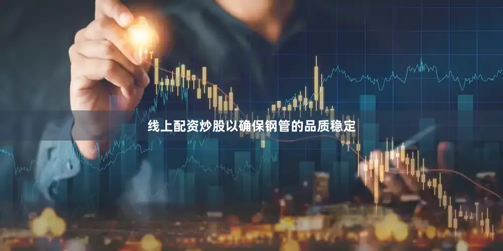 线上配资炒股以确保钢管的品质稳定