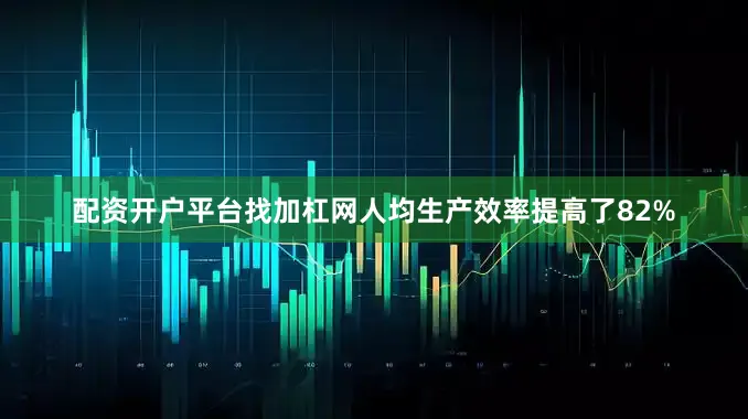 配资开户平台找加杠网人均生产效率提高了82%