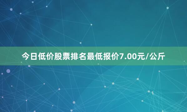 今日低价股票排名最低报价7.00元/公斤
