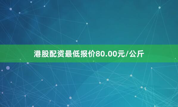 港股配资最低报价80.00元/公斤