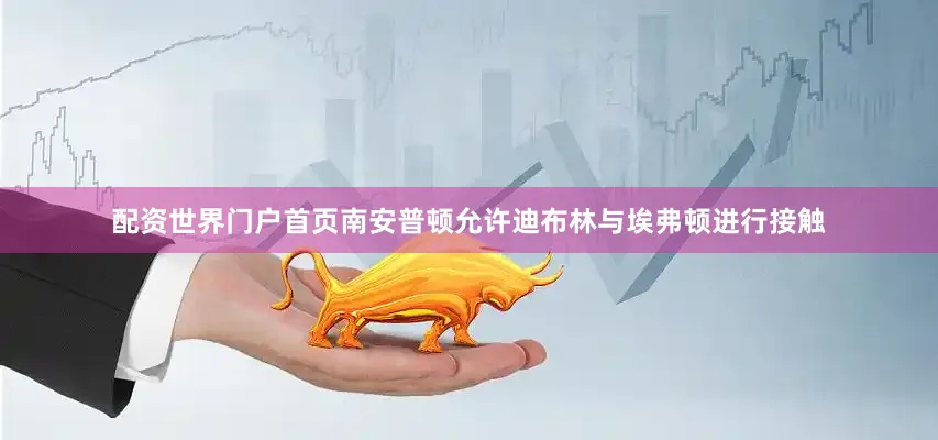 配资世界门户首页南安普顿允许迪布林与埃弗顿进行接触