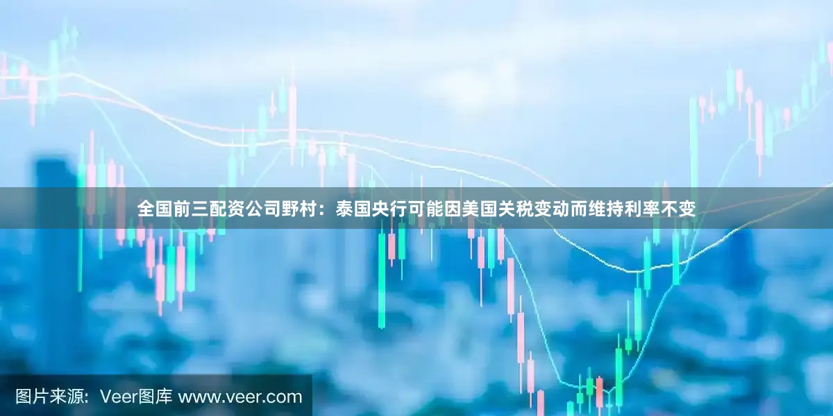 全国前三配资公司野村：泰国央行可能因美国关税变动而维持利率不变