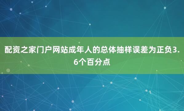 配资之家门户网站成年人的总体抽样误差为正负3.6个百分点