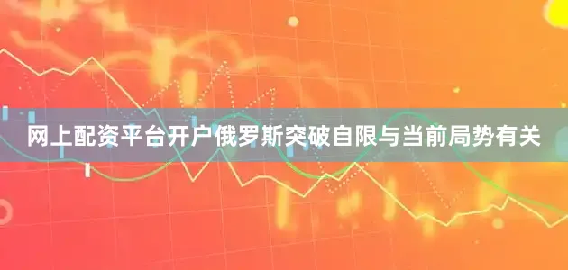 网上配资平台开户俄罗斯突破自限与当前局势有关