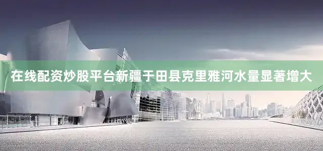在线配资炒股平台新疆于田县克里雅河水量显著增大