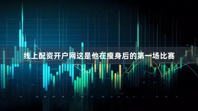 线上配资开户网这是他在瘦身后的第一场比赛