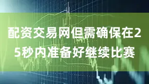 配资交易网但需确保在25秒内准备好继续比赛