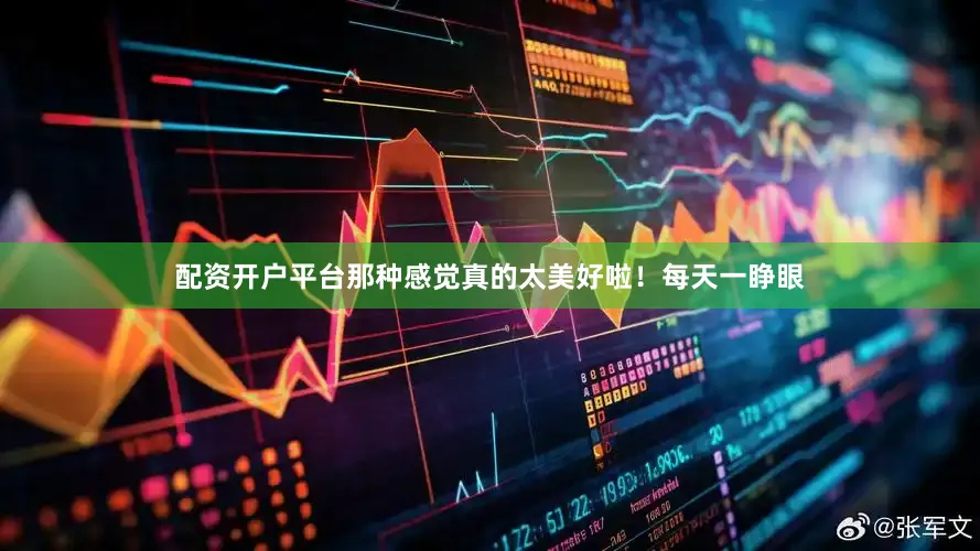 配资开户平台那种感觉真的太美好啦！每天一睁眼