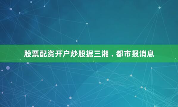 股票配资开户炒股据三湘 . 都市报消息