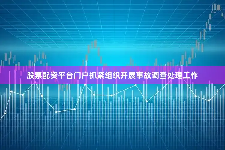 股票配资平台门户抓紧组织开展事故调查处理工作