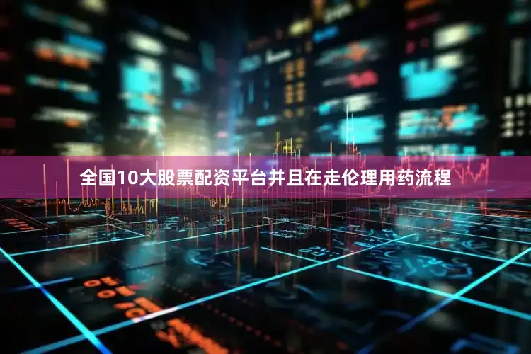 全国10大股票配资平台并且在走伦理用药流程