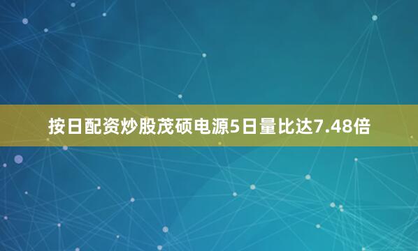 按日配资炒股茂硕电源5日量比达7.48倍