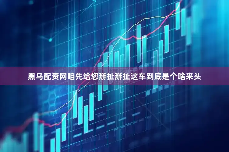 黑马配资网咱先给您掰扯掰扯这车到底是个啥来头
