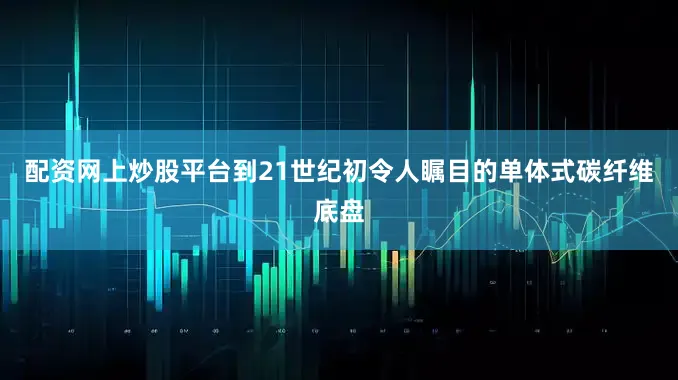 配资网上炒股平台到21世纪初令人瞩目的单体式碳纤维底盘