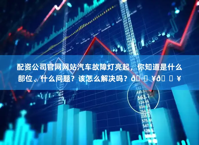 配资公司官网网站汽车故障灯亮起，你知道是什么部位、什么问题？该怎么解决吗？🔥🔥