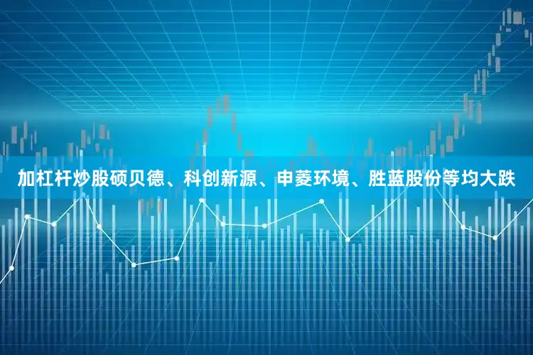 加杠杆炒股硕贝德、科创新源、申菱环境、胜蓝股份等均大跌