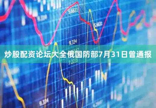 炒股配资论坛大全俄国防部7月31日曾通报