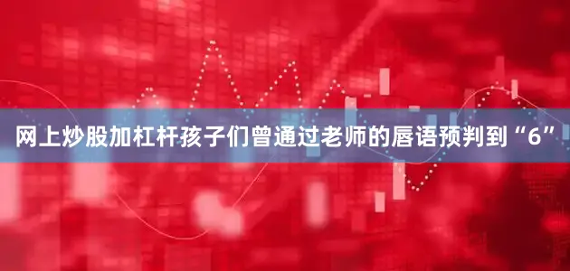 网上炒股加杠杆孩子们曾通过老师的唇语预判到“6”