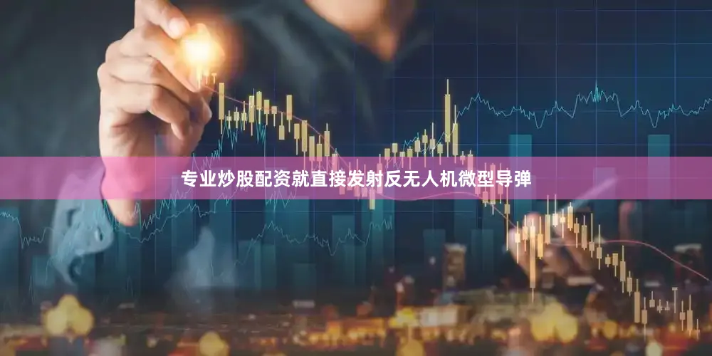 专业炒股配资就直接发射反无人机微型导弹