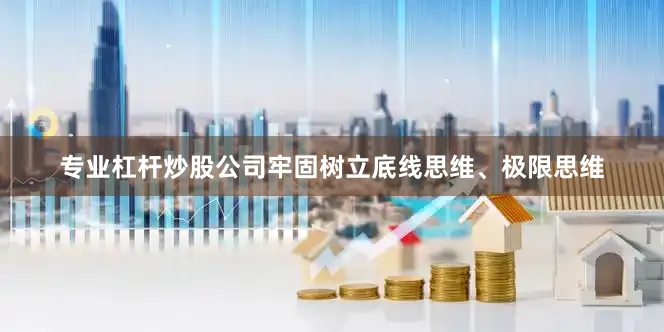 专业杠杆炒股公司牢固树立底线思维、极限思维