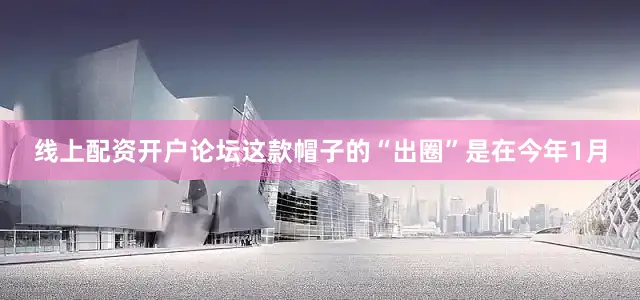 线上配资开户论坛　　这款帽子的“出圈”是在今年1月